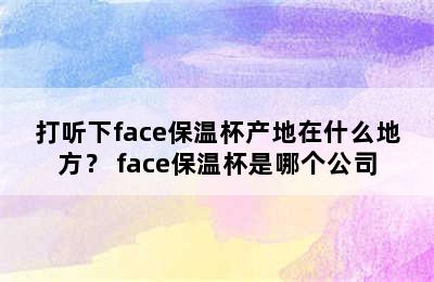 打听下face保温杯产地在什么地方？ face保温杯是哪个公司